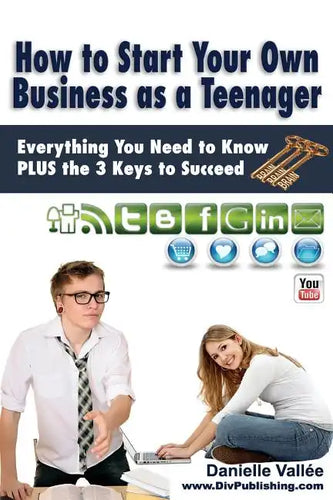 How to Start Your Own Business as a Teenager: Everything You Need to Know PLUS the Three Keys to Succeed - Paperback
