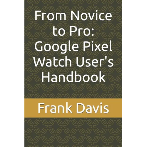 From Novice to Pro: Google Pixel Watch User's Handbook - Paperback