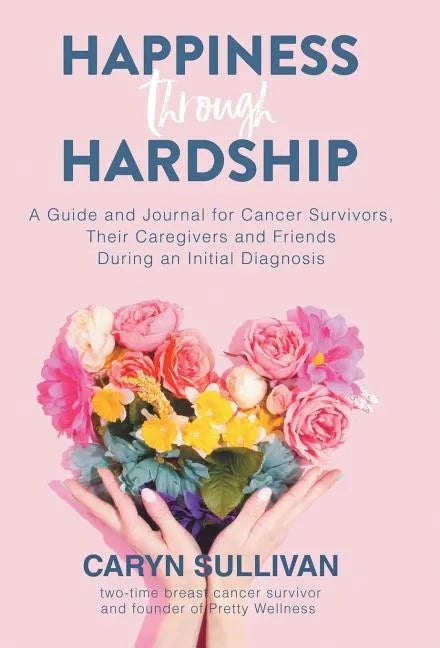 Happiness Through Hardship: A Guide and Journal for Cancer Patients, Their Caregivers and Friends During an Initial Diagnosis - Hardcover