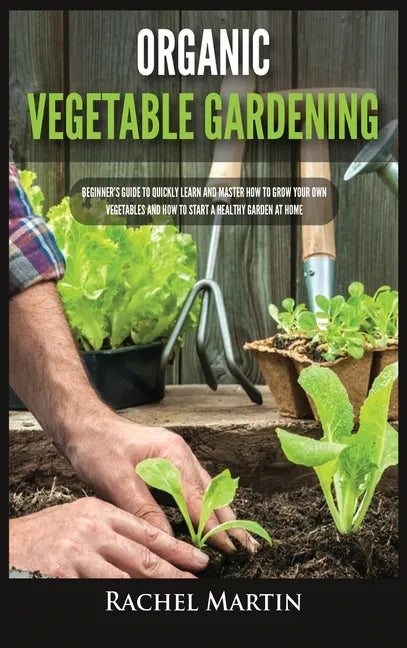 Organic Vegetable Gardening: Beginner's Guide to Quickly Learn and Master How to Grow Your Own Vegetables and How to Start a Healthy Garden at Home - Hardcover