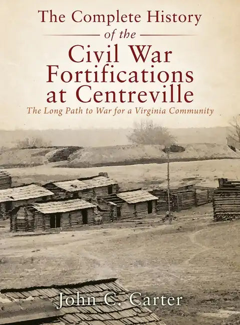 The Complete History of the Civil War Fortifications at Centreville: The Long Path to War for a Virginia Community - Hardcover