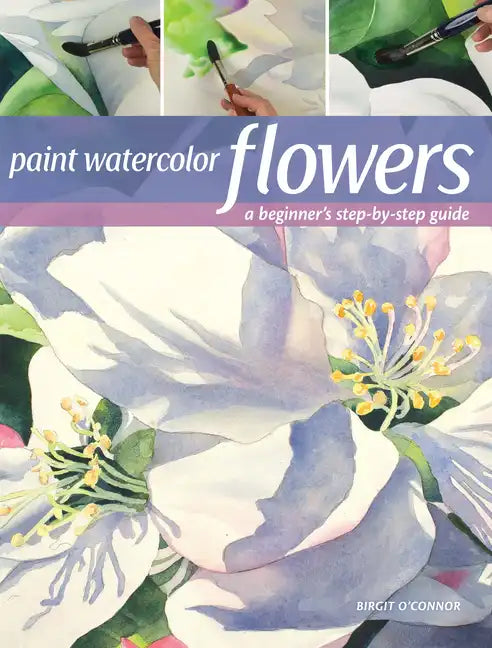 Paint Watercolor Flowers: A Beginner's Step-By-Step Guide - Paperback