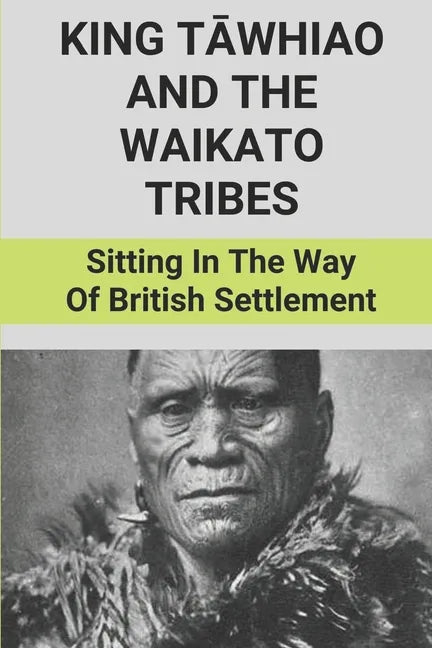 King Tāwhiao And The Waikato Tribes: Sitting In The Way Of British Settlement: New Zealand Wars Historian - Paperback