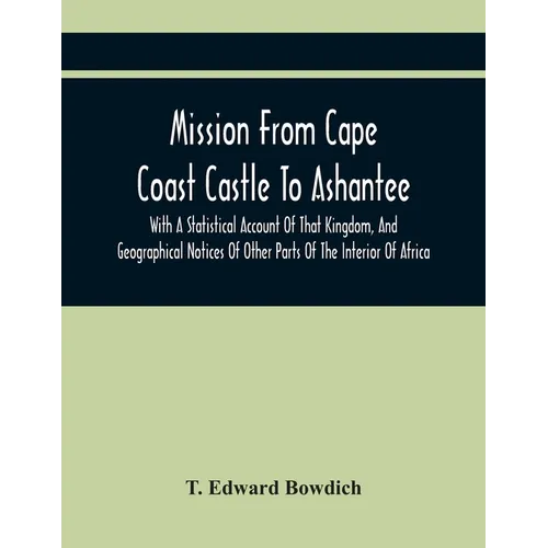Mission From Cape Coast Castle To Ashantee, With A Statistical Account Of That Kingdom, And Geographical Notices Of Other Parts Of The Interior Of Afr - Paperback