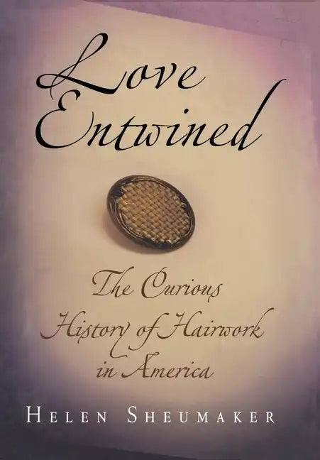 Love Entwined: The Curious History of Hairwork in America - Hardcover