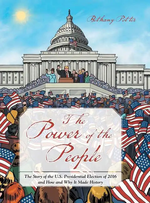 The Power of the People: The Story of the U.S. Presidential Election of 2016 and How and Why It Made History - Hardcover