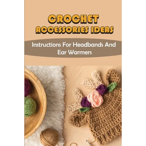 Crochet Accessories Ideas: Instructions For Headbands And Ear Warmers - Paperback