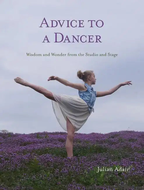 Advice to a Dancer: Wisdom and Wonder from the Studio and Stage - Hardcover