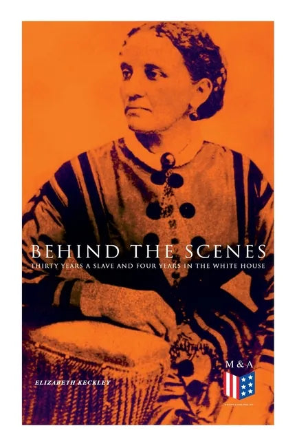 Behind the Scenes: Thirty Years a Slave and Four Years in the White House: True Story of a Black Women Who Worked for Mrs. Lincoln and Mrs. Davis - Paperback