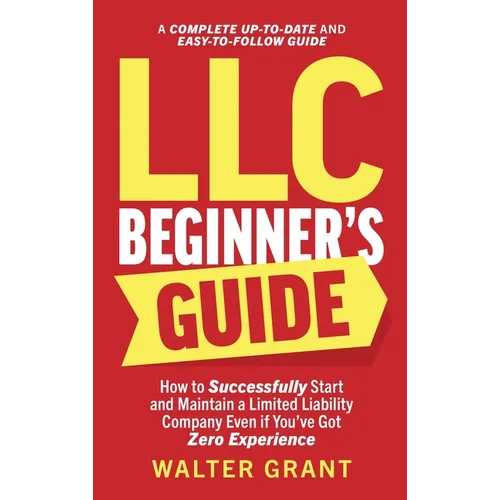LLC Beginner's Guide: How to Successfully Start and Maintain a Limited Liability Company Even if You've Got Zero Experience (A Complete Up-t - Hardcover