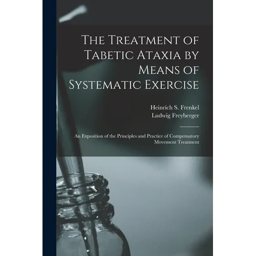The Treatment of Tabetic Ataxia by Means of Systematic Exercise; an Exposition of the Principles and Practice of Compensatory Movement Treatment - Paperback