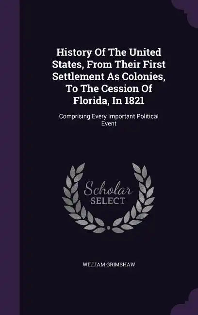 History Of The United States, From Their First Settlement As Colonies, To The Cession Of Florida, In 1821: Comprising Every Important Political Event - Hardcover