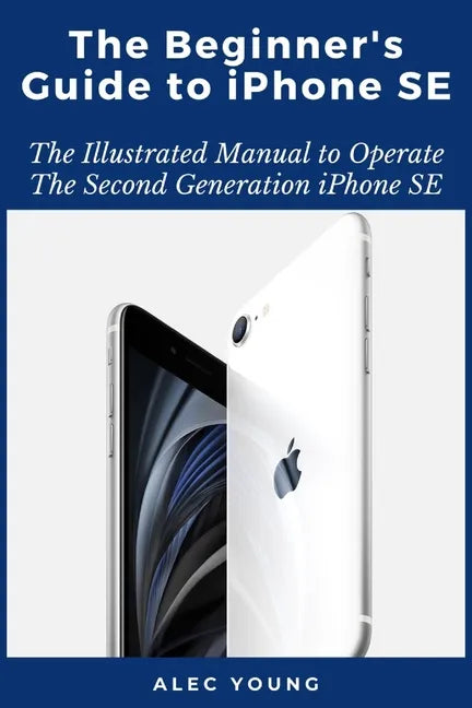 The Beginner's Guide to iPhone SE: The Illustrated Manual to Operate The Second Generation iPhone SE - Paperback