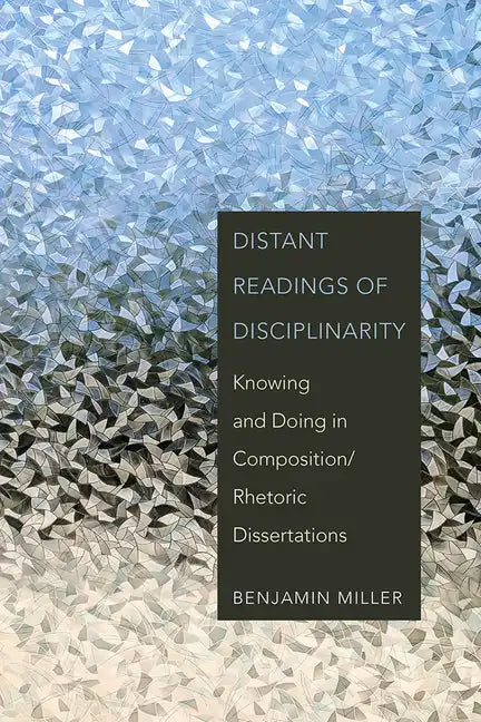 Distant Readings of Disciplinarity: Knowing and Doing in Composition/Rhetoric Dissertations - Paperback
