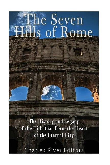 The Seven Hills of Rome: The History and Legacy of the Hills that Form the Heart of the Eternal City - Paperback