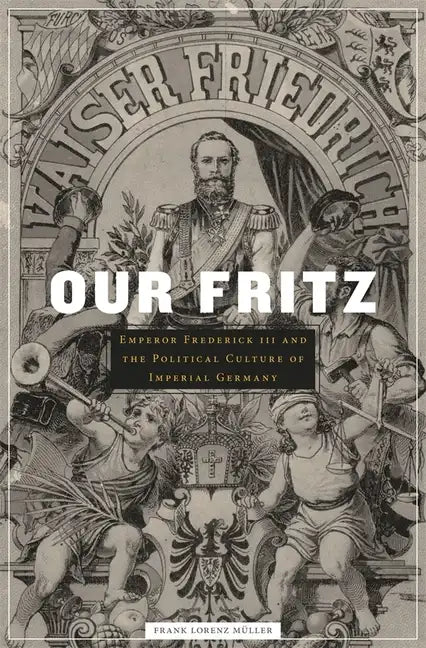 Our Fritz: Emperor Frederick III and the Political Culture of Imperial Germany - Hardcover