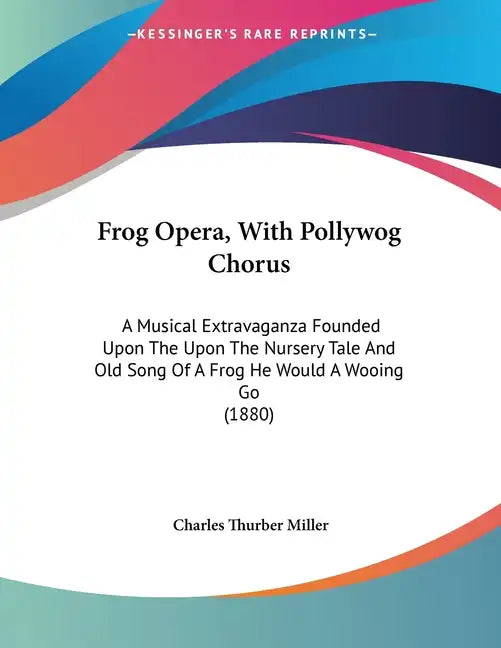 Frog Opera, With Pollywog Chorus: A Musical Extravaganza Founded Upon The Upon The Nursery Tale And Old Song Of A Frog He Would A Wooing Go (1880) - Paperback