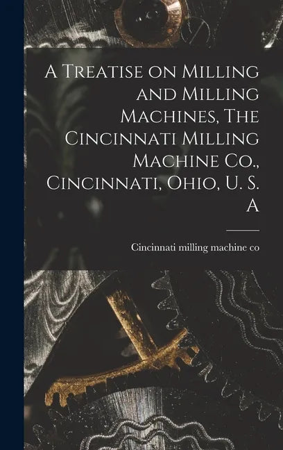 A Treatise on Milling and Milling Machines, The Cincinnati Milling Machine Co., Cincinnati, Ohio, U. S. A - Hardcover