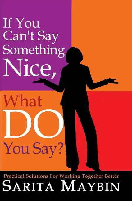 If You Can't Say Something Nice, What Do You Say?: Practical Solutions for Working Together Better - Paperback