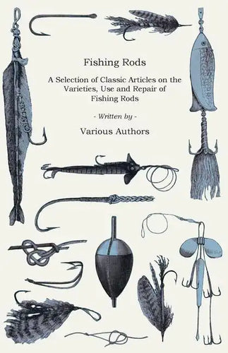 Fishing Rods - A Selection of Classic Articles on the Varieties, Use and Repair of Fishing Rods (Angling Series) - Paperback