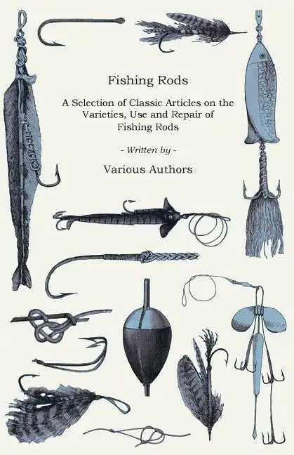 Fishing Rods - A Selection of Classic Articles on the Varieties, Use and Repair of Fishing Rods (Angling Series) - Paperback