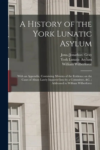 A History of the York Lunatic Asylum: With an Appendix, Containing Minutes of the Evidence on the Cases of Abuse Lately Inquired Into by a Committee, - Paperback