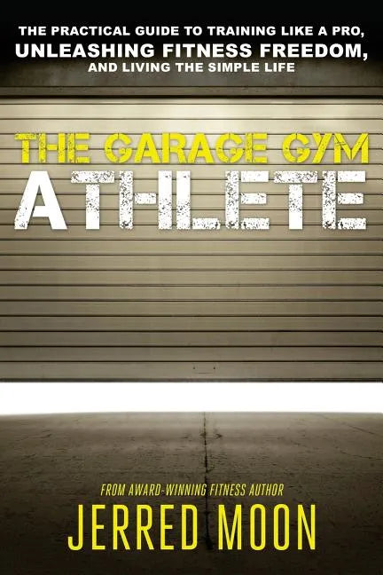 The Garage Gym Athlete: The Practical Guide to Training like a Pro, Unleashing Fitness Freedom, and Living the Simple Life. - Paperback