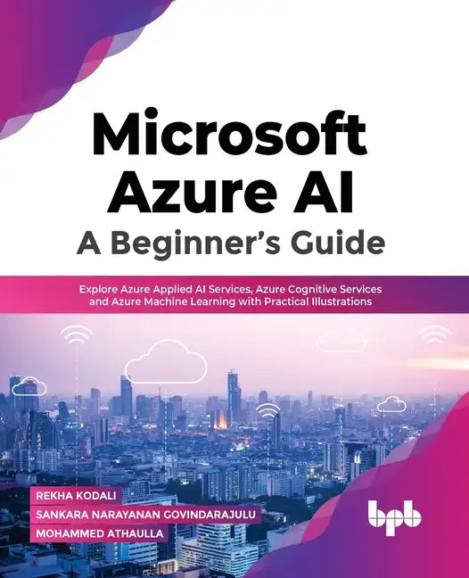 Microsoft Azure Ai: A Beginner's Guide: Explore Azure Applied AI Services, Azure Cognitive Services and Azure Machine Learning with Practical Illustra - Paperback