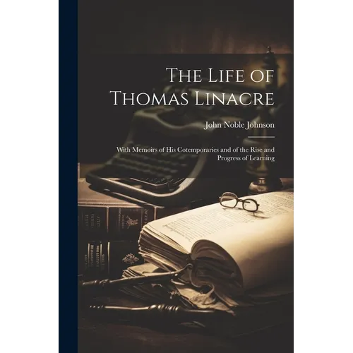 The Life of Thomas Linacre: With Memoirs of His Cotemporaries and of the Rise and Progress of Learning - Paperback