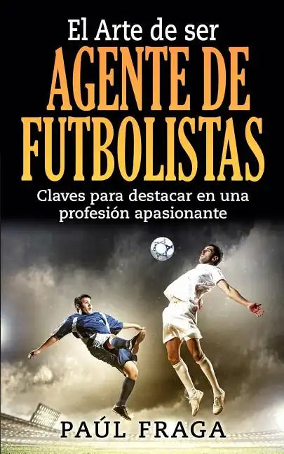 El Arte de ser Agente de Futbolistas: Claves para destacar en una profesion apasionante - Paperback