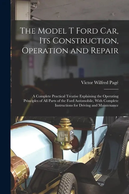 The Model T Ford Car, Its Construction, Operation and Repair: A Complete Practical Treatise Explaining the Operating Principles of All Parts of the Fo - Paperback