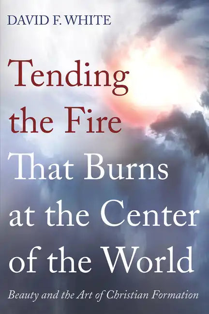 Tending the Fire That Burns at the Center of the World: Beauty and the Art of Christian Formation - Paperback
