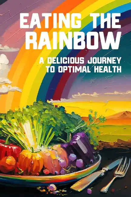 Eating the Rainbow: A Delicious Journey to Optimal Health - Paperback