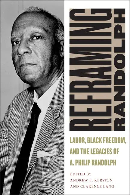 Reframing Randolph: Labor, Black Freedom, and the Legacies of A. Philip Randolph - Hardcover