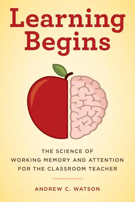 Learning Begins: The Science of Working Memory and Attention for the Classroom Teacher - Paperback