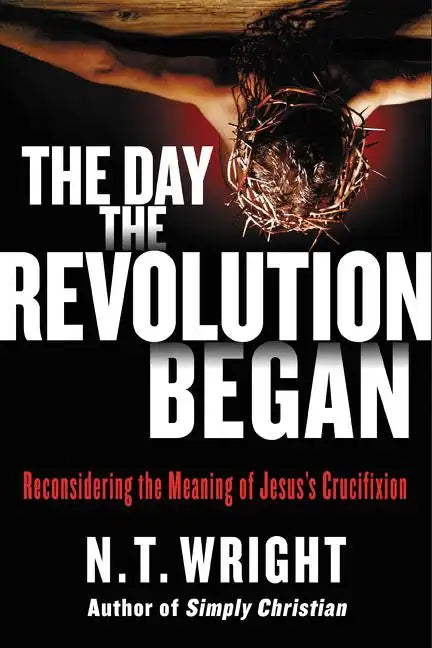 The Day the Revolution Began: Reconsidering the Meaning of Jesus's Crucifixion - Hardcover