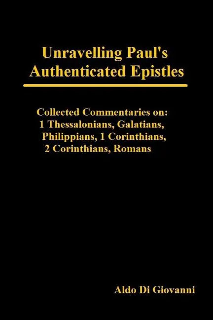 Unravelling Paul's Authenticated Epistles - Collected Commentaries: 1 Thessalonians, Galatians, Philippians, 1 Corinthians, 2 Corinthians, Romans - Paperback