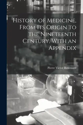 History of Medicine, From its Origin to the Nineteenth Century, With an Appendix - Paperback