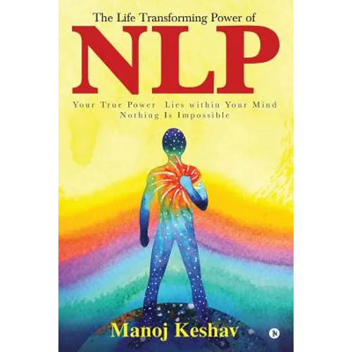The Life Transforming Power of Nlp: Your True Power Lies Within Your Mind. Nothing Is Impossible - Paperback