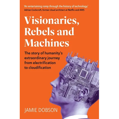 Visionaries, Rebels and Machines: The story of humanity's extraordinary journey from electrification to cloudification - Paperback