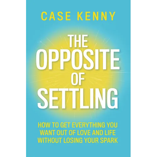 The Opposite of Settling: How to Get Everything You Want Out of Love and Life Without Losing Your Spark