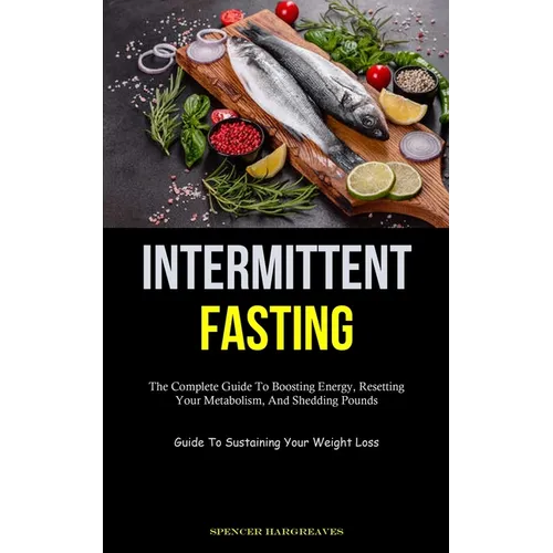Intermittent Fasting: The Complete Guide To Boosting Energy, Resetting Your Metabolism, And Shedding Pounds (Guide To Sustaining Your Weight Loss) - Paperback