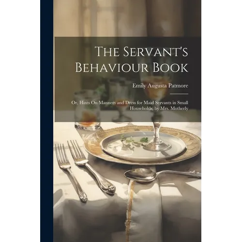 The Servant's Behaviour Book: Or, Hints On Manners and Dress for Maid Servants in Small Households, by Mrs. Motherly - Paperback