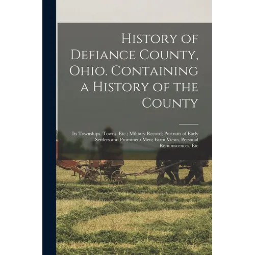 History of Defiance County, Ohio. Containing a History of the County; its Townships, Towns, Etc.; Military Record; Portraits of Early Settlers and Pro - Paperback