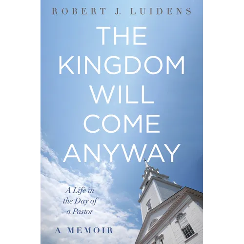 The Kingdom Will Come Anyway: A Life in the Day of a Pastor--A Memoir - Hardcover