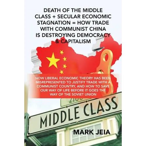 Death of the Middle Class + Secular Economic Stagnation = How Trade with Communist China Is Destroying Democracy & Capitalism: How Liberal Economic Th - Paperback