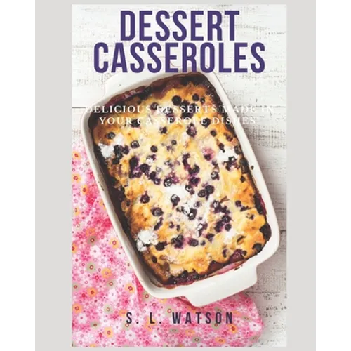 Dessert Casseroles: Delicious Desserts Made In Your Casserole Dishes! - Paperback