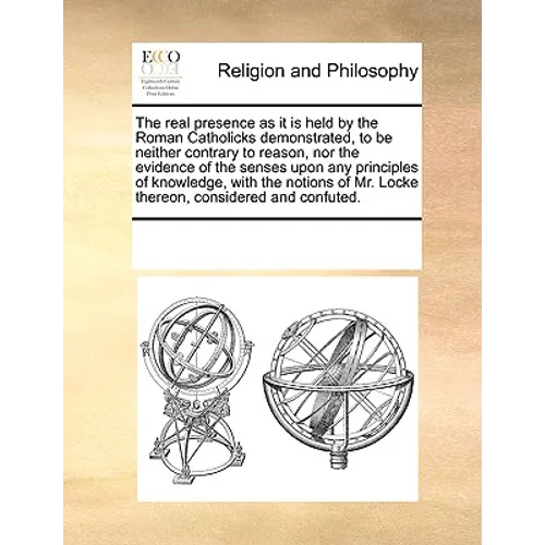 The Real Presence as It Is Held by the Roman Catholicks Demonstrated, to Be Neither Contrary to Reason, Nor the Evidence of the Senses Upon Any Princi - Paperback