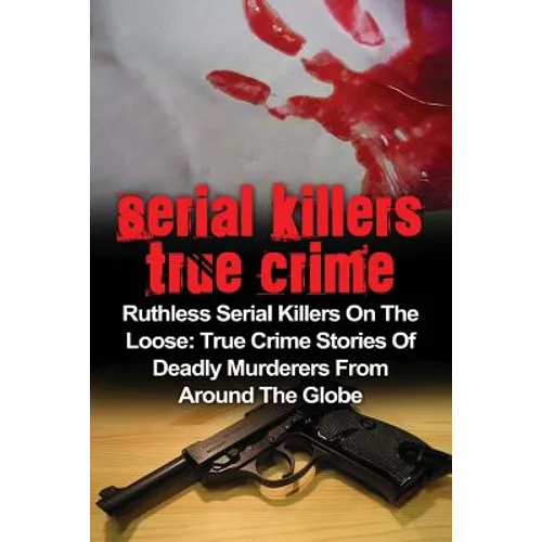 Serial Killers True Crime: Ruthless Serial Killers On The Loose: True Crime Stories Of Deadly Murderers From Around The Globe - Paperback