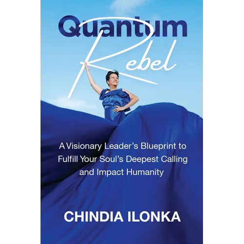 Quantum Rebel: A Visionary Leader's Blueprint to Fulfill Your Soul's Deepest Calling and Impact Humanity